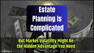 Estate Planning Is Complicated; But Market Volatility Might Be the Hidden Advantage You Need