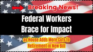 Federal Workers Brace for Impact as House Adds More Cuts to Retirement in New Bill