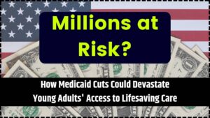 Millions at Risk How Medicaid Cuts Could Devastate Young Adults' Access to Lifesaving Care