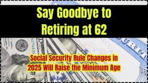 Say Goodbye to Retiring at 62; Social Security Rule Changes in 2025 Will Raise the Minimum Age