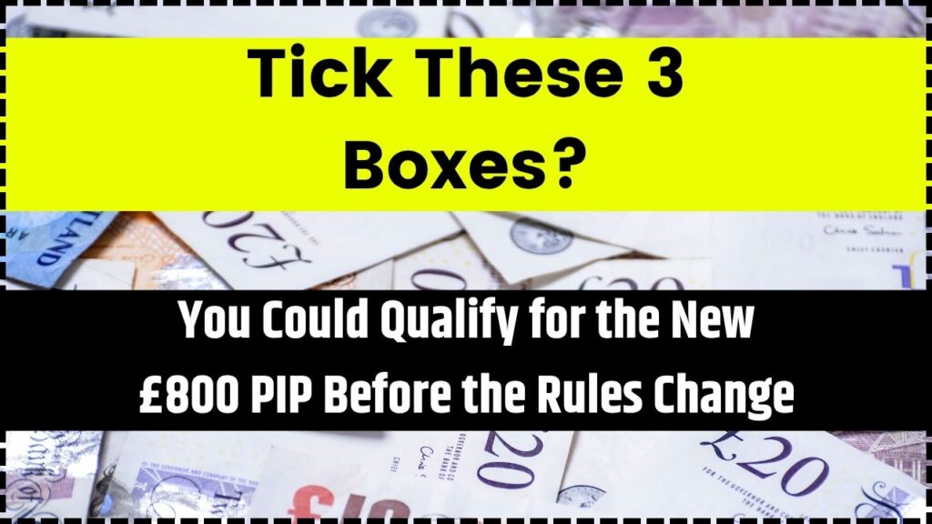 Tick These 3 Boxes? You Could Qualify for the New £800 PIP Before the Rules Change 1 You Could Qualify for the New £800 PIP Before the Rules Change