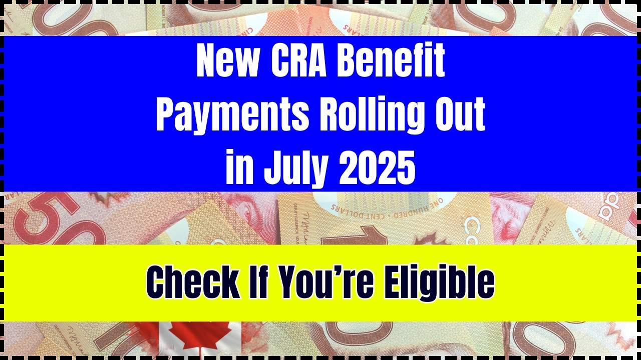 New CRA Benefit Payments Rolling Out in July 2025